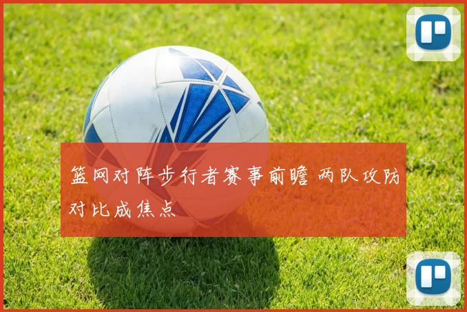 篮网对阵步行者赛事前瞻 两队攻防对比成焦点