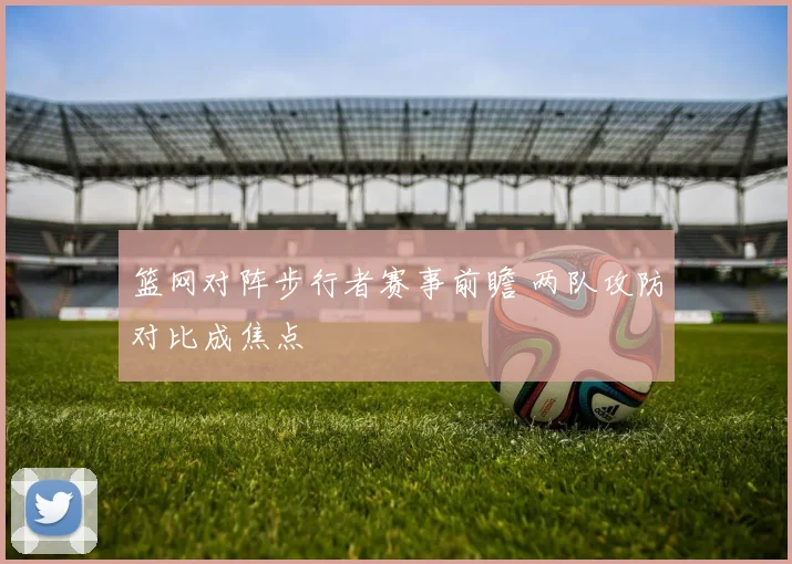 篮网对阵步行者赛事前瞻 两队攻防对比成焦点