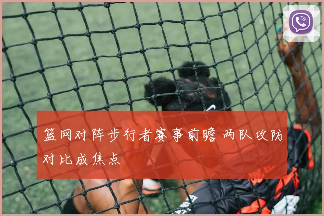 篮网对阵步行者赛事前瞻 两队攻防对比成焦点