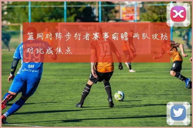 篮网对阵步行者赛事前瞻 两队攻防对比成焦点