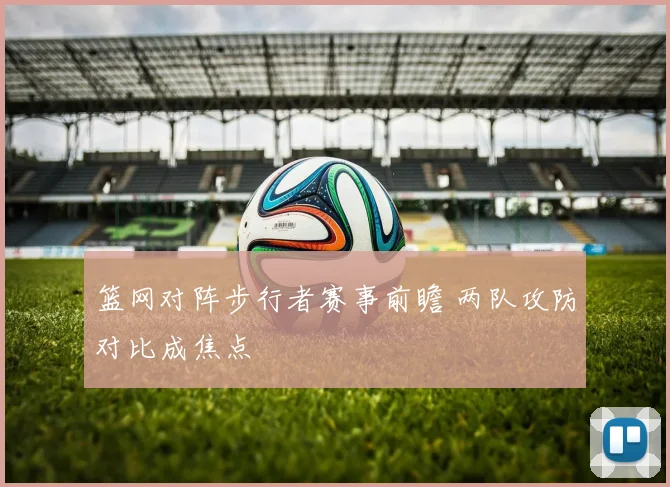 篮网对阵步行者赛事前瞻 两队攻防对比成焦点