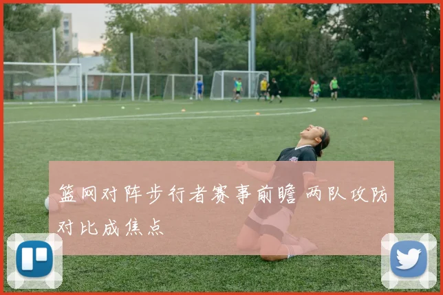 篮网对阵步行者赛事前瞻 两队攻防对比成焦点