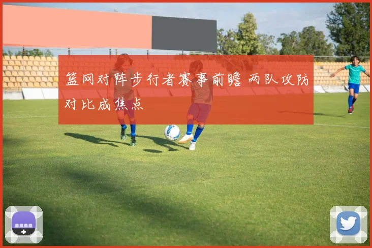篮网对阵步行者赛事前瞻 两队攻防对比成焦点