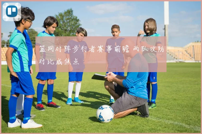 篮网对阵步行者赛事前瞻 两队攻防对比成焦点