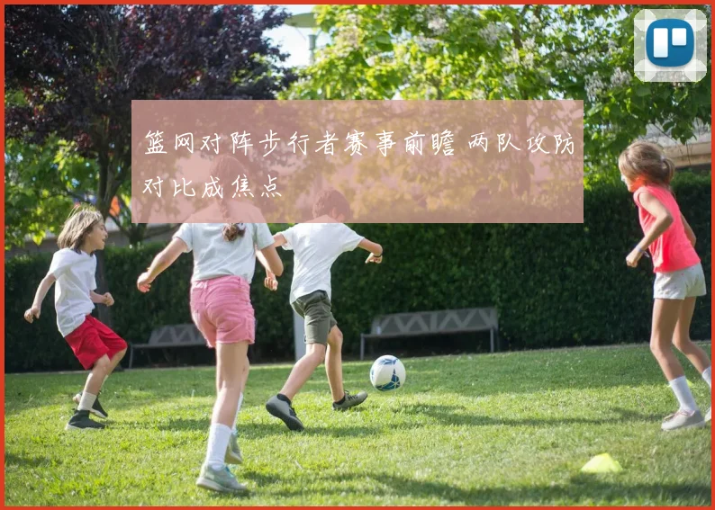 篮网对阵步行者赛事前瞻 两队攻防对比成焦点
