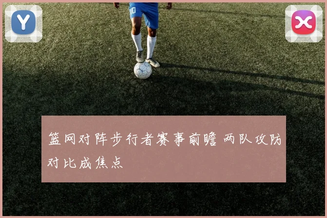 篮网对阵步行者赛事前瞻 两队攻防对比成焦点