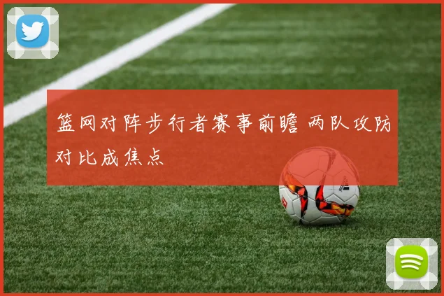 篮网对阵步行者赛事前瞻 两队攻防对比成焦点