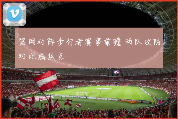 篮网对阵步行者赛事前瞻 两队攻防对比成焦点