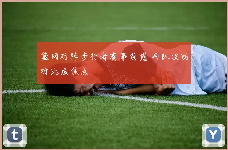 篮网对阵步行者赛事前瞻 两队攻防对比成焦点