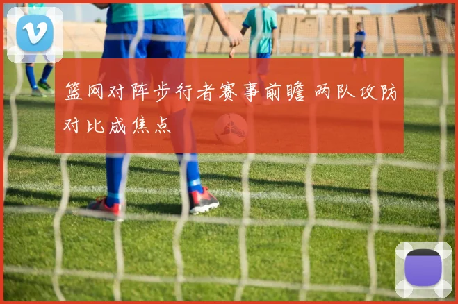 篮网对阵步行者赛事前瞻 两队攻防对比成焦点