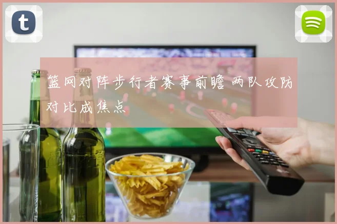 篮网对阵步行者赛事前瞻 两队攻防对比成焦点