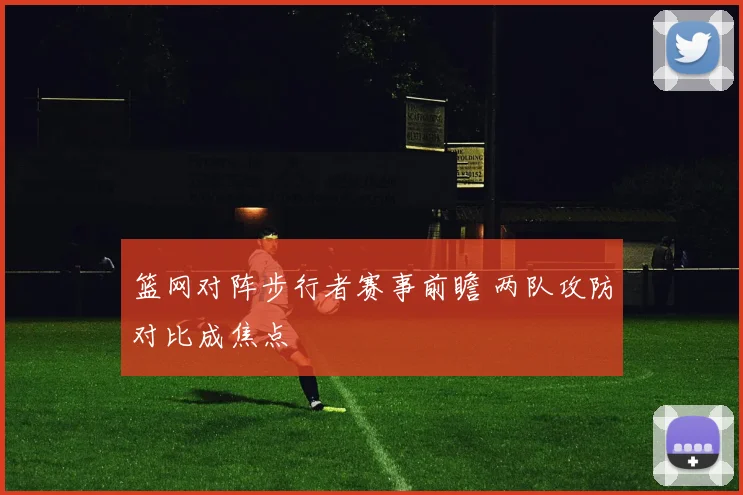 篮网对阵步行者赛事前瞻 两队攻防对比成焦点
