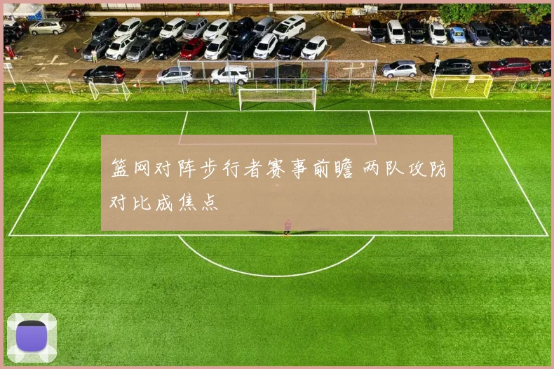 篮网对阵步行者赛事前瞻 两队攻防对比成焦点