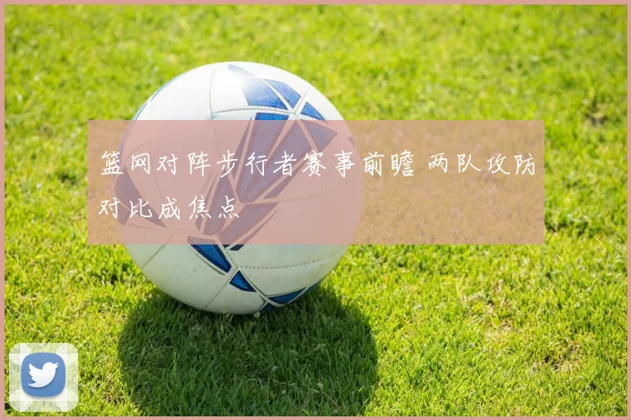 篮网对阵步行者赛事前瞻 两队攻防对比成焦点