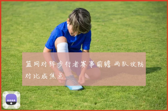 篮网对阵步行者赛事前瞻 两队攻防对比成焦点