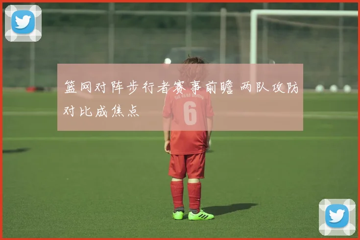 篮网对阵步行者赛事前瞻 两队攻防对比成焦点