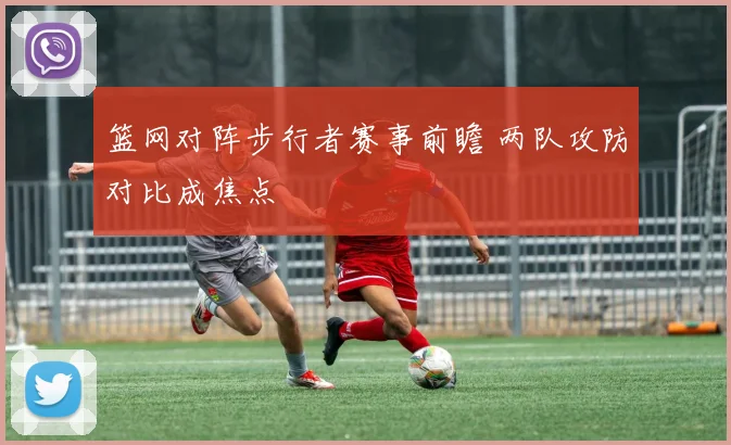 篮网对阵步行者赛事前瞻 两队攻防对比成焦点