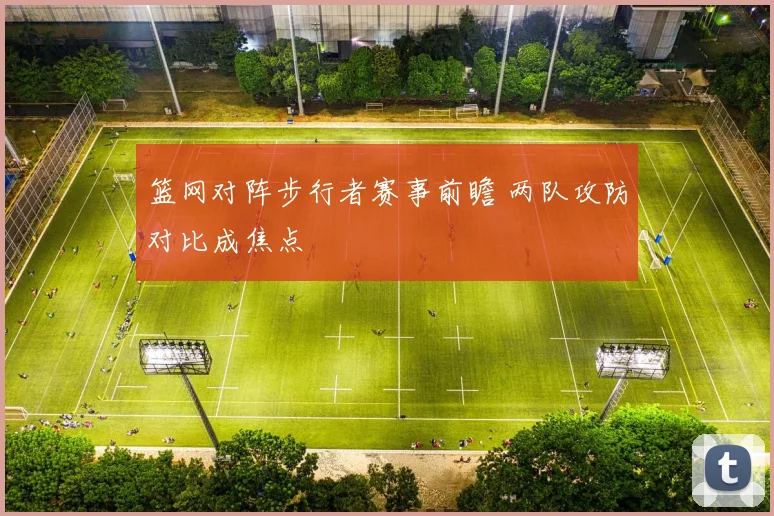 篮网对阵步行者赛事前瞻 两队攻防对比成焦点