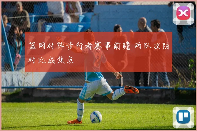 篮网对阵步行者赛事前瞻 两队攻防对比成焦点
