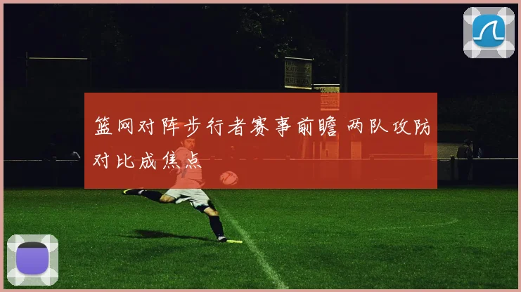 篮网对阵步行者赛事前瞻 两队攻防对比成焦点