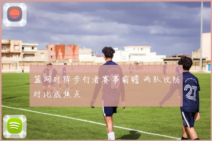 篮网对阵步行者赛事前瞻 两队攻防对比成焦点