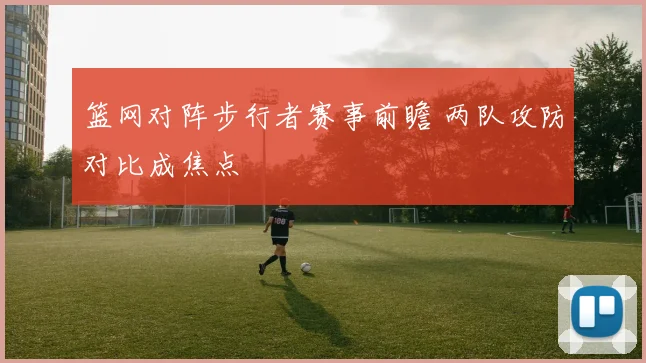 篮网对阵步行者赛事前瞻 两队攻防对比成焦点