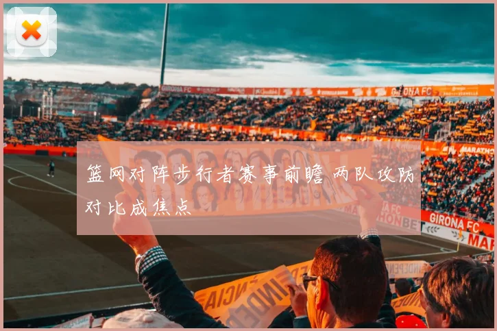 篮网对阵步行者赛事前瞻 两队攻防对比成焦点