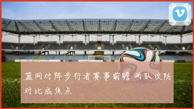 篮网对阵步行者赛事前瞻 两队攻防对比成焦点