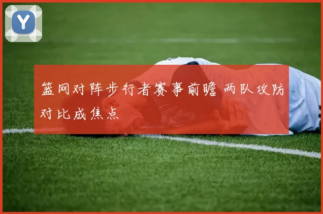 篮网对阵步行者赛事前瞻 两队攻防对比成焦点