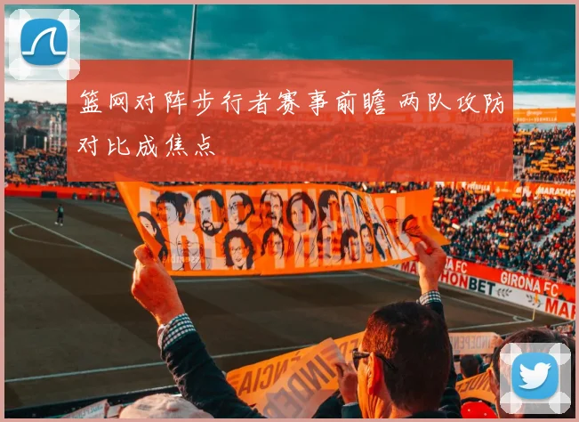 篮网对阵步行者赛事前瞻 两队攻防对比成焦点