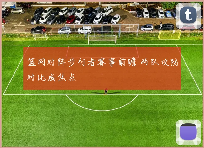 篮网对阵步行者赛事前瞻 两队攻防对比成焦点
