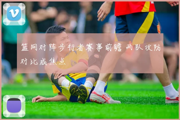 篮网对阵步行者赛事前瞻 两队攻防对比成焦点