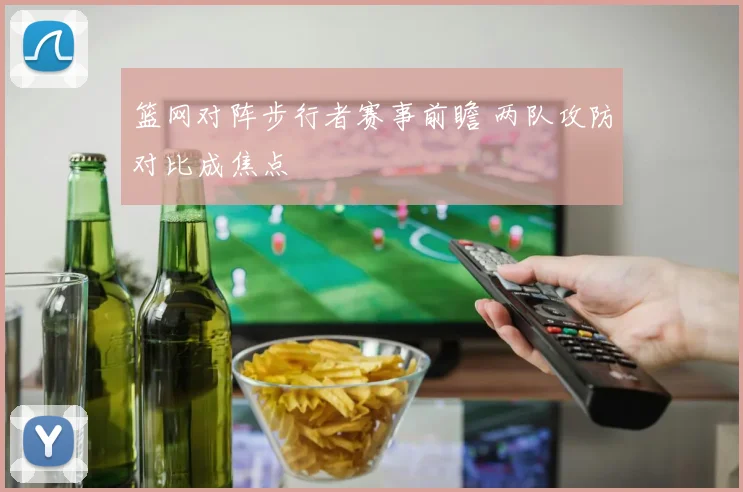 篮网对阵步行者赛事前瞻 两队攻防对比成焦点