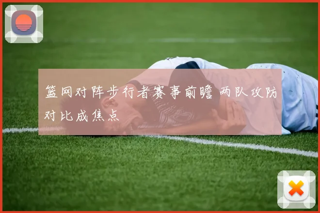 篮网对阵步行者赛事前瞻 两队攻防对比成焦点