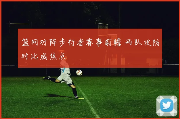 篮网对阵步行者赛事前瞻 两队攻防对比成焦点
