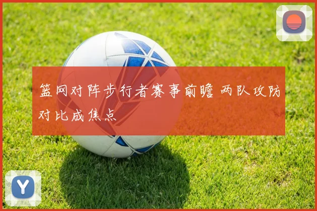 篮网对阵步行者赛事前瞻 两队攻防对比成焦点