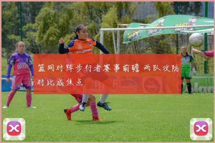 篮网对阵步行者赛事前瞻 两队攻防对比成焦点