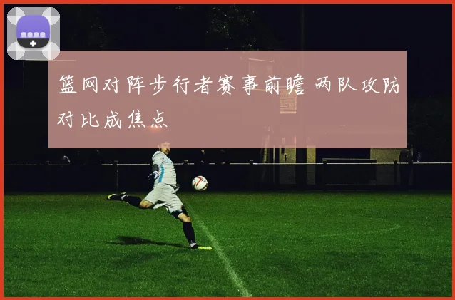 篮网对阵步行者赛事前瞻 两队攻防对比成焦点