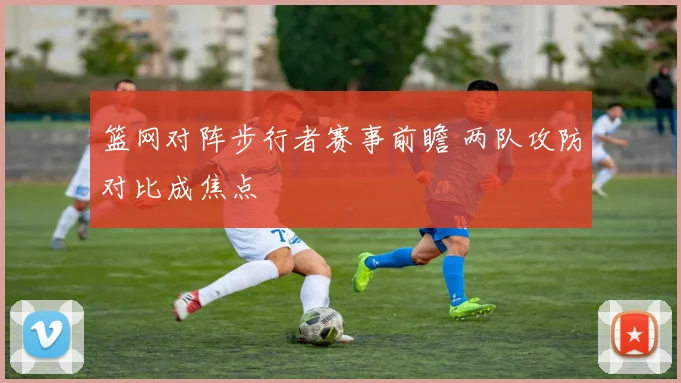 篮网对阵步行者赛事前瞻 两队攻防对比成焦点