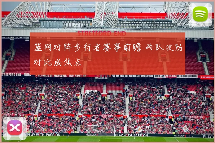 篮网对阵步行者赛事前瞻 两队攻防对比成焦点