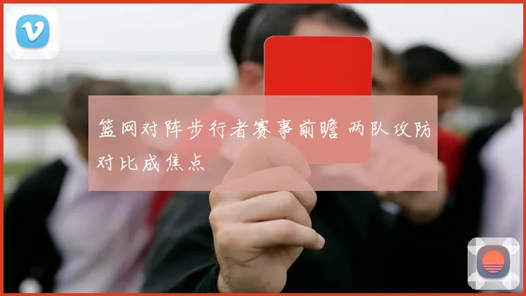 篮网对阵步行者赛事前瞻 两队攻防对比成焦点