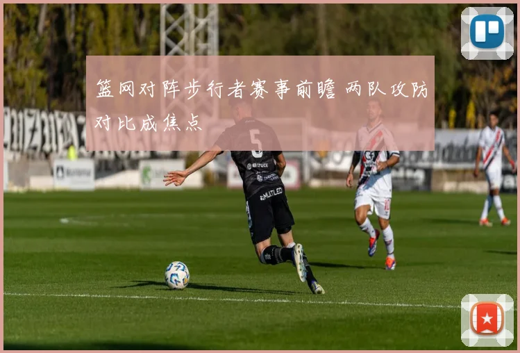 篮网对阵步行者赛事前瞻 两队攻防对比成焦点