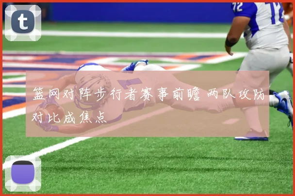 篮网对阵步行者赛事前瞻 两队攻防对比成焦点