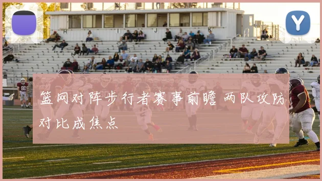 篮网对阵步行者赛事前瞻 两队攻防对比成焦点