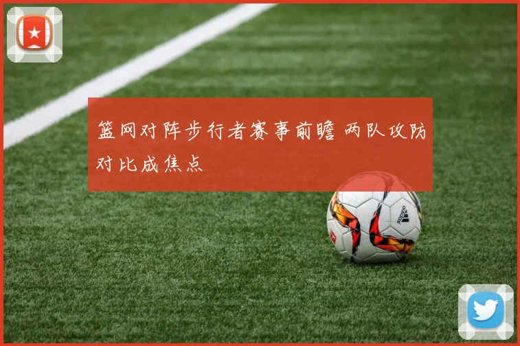 篮网对阵步行者赛事前瞻 两队攻防对比成焦点