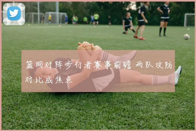 篮网对阵步行者赛事前瞻 两队攻防对比成焦点