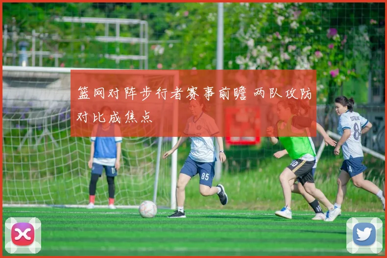篮网对阵步行者赛事前瞻 两队攻防对比成焦点