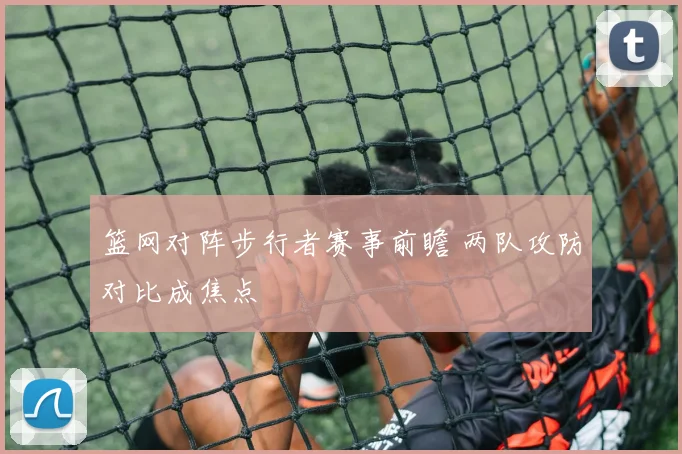 篮网对阵步行者赛事前瞻 两队攻防对比成焦点