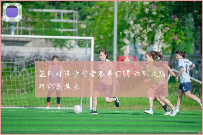 篮网对阵步行者赛事前瞻 两队攻防对比成焦点