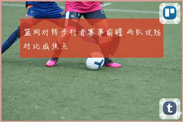 篮网对阵步行者赛事前瞻 两队攻防对比成焦点